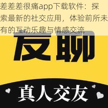 差差差很痛app下载软件：探索最新的社交应用，体验前所未有的互动乐趣与情感交流