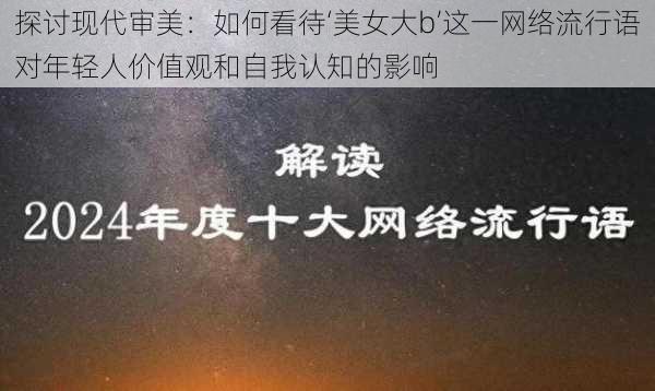 探讨现代审美：如何看待‘美女大b’这一网络流行语对年轻人价值观和自我认知的影响