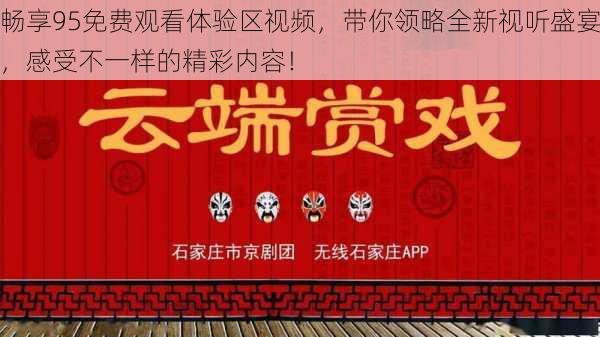 畅享95免费观看体验区视频，带你领略全新视听盛宴，感受不一样的精彩内容！