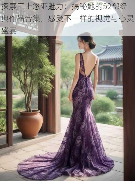 探索三上悠亚魅力:揭秘她的52部经典作品合集,感受不一样的视觉与心灵盛宴