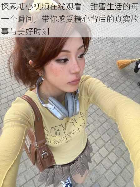 探索糖心视频在线观看:甜蜜生活的每一个瞬间,带你感受糖心背后的真实故事与美好时刻