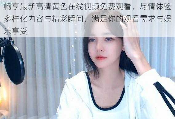 畅享最新高清黄色在线视频免费观看,尽情体验多样化内容与精彩瞬间,满足你的观看需求与娱乐享受