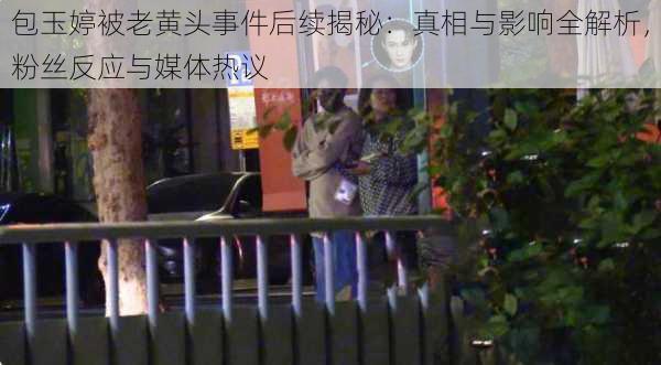 包玉婷被老黄头事件后续揭秘:真相与影响全解析,粉丝反应与媒体热议