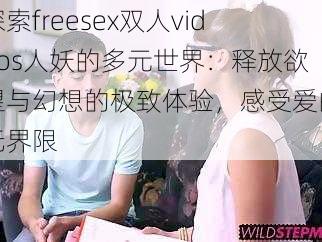 探索freesex双人videos人妖的多元世界:释放欲望与幻想的极致体验,感受爱的无界限