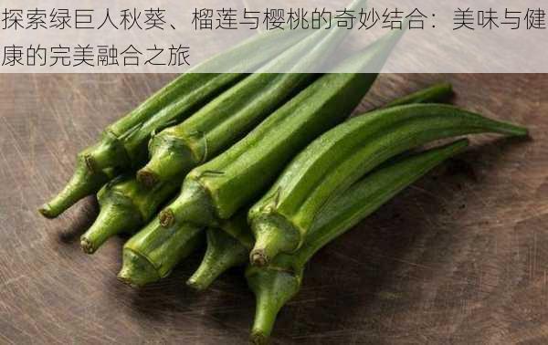 探索绿巨人秋葵、榴莲与樱桃的奇妙结合:美味与健康的完美融合之旅