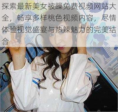 探索最新美女被躁免费视频网站大全,畅享多样桃色视频内容,尽情体验视觉盛宴与热辣魅力的完美结合
