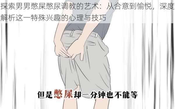 探索男男憋屎憋尿调教的艺术:从合意到愉悦,深度解析这一特殊兴趣的心理与技巧