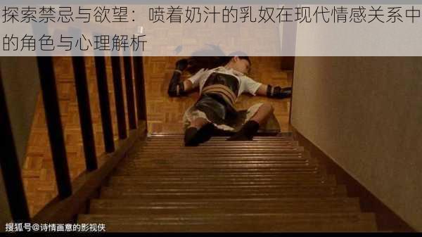 探索禁忌与欲望:喷着奶汁的乳奴在现代情感关系中的角色与心理解析