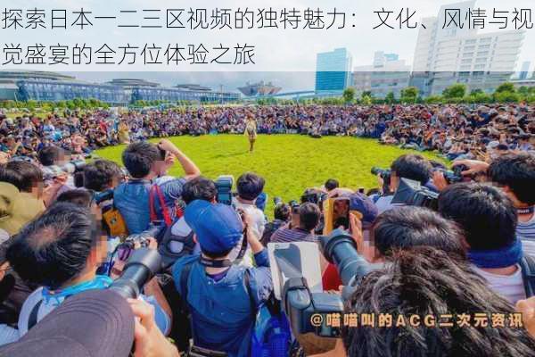 探索日本一二三区视频的独特魅力:文化、风情与视觉盛宴的全方位体验之旅