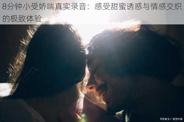 8分钟小受娇喘真实录音:感受甜蜜诱惑与情感交织的极致体验