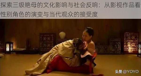 探索三级艳母的文化影响与社会反响:从影视作品看性别角色的演变与当代观众的接受度