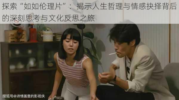 探索“如如伦理片”:揭示人生哲理与情感抉择背后的深刻思考与文化反思之旅