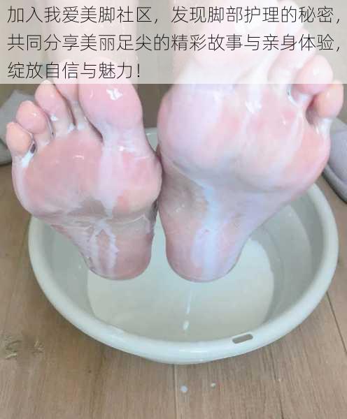 加入我爱美脚社区,发现脚部护理的秘密,共同分享美丽足尖的精彩故事与亲身体验,绽放自信与魅力!