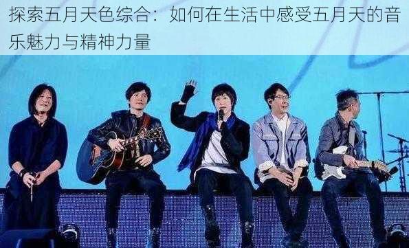 探索五月天色综合:如何在生活中感受五月天的音乐魅力与精神力量