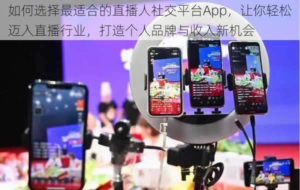 如何选择最适合的直播人社交平台App,让你轻松迈入直播行业,打造个人品牌与收入新机会