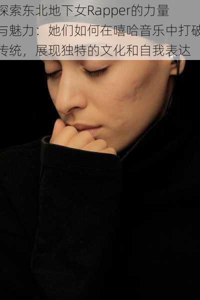 探索东北地下女Rapper的力量与魅力:她们如何在嘻哈音乐中打破传统,展现独特的文化和自我表达