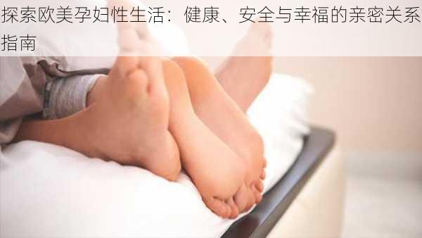 探索欧美孕妇性生活：健康、安全与幸福的亲密关系指南