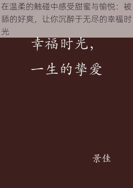 在温柔的触碰中感受甜蜜与愉悦：被舔的好爽，让你沉醉于无尽的幸福时光