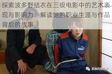 探索波多野结衣在三级电影中的艺术表现与影响力：解读她的职业生涯与作品背后的故事