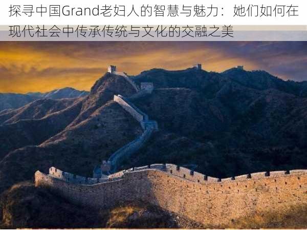 探寻中国Grand老妇人的智慧与魅力：她们如何在现代社会中传承传统与文化的交融之美