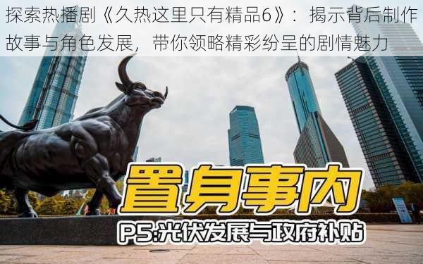 探索热播剧《久热这里只有精品6》：揭示背后制作故事与角色发展，带你领略精彩纷呈的剧情魅力