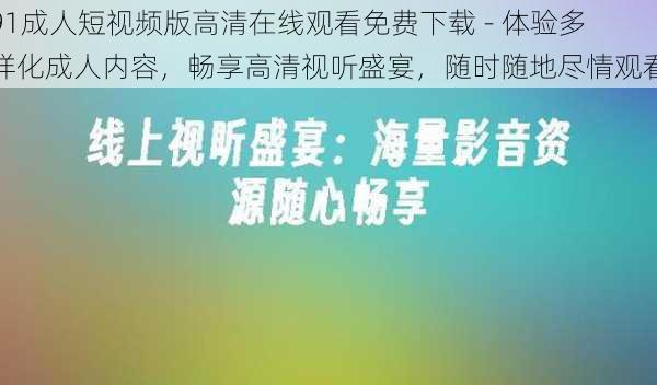 91成人短视频版高清在线观看免费下载 - 体验多样化成人内容，畅享高清视听盛宴，随时随地尽情观看