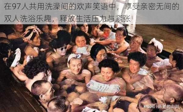 在97人共用洗澡间的欢声笑语中，享受亲密无间的双人洗浴乐趣，释放生活压力与紧张