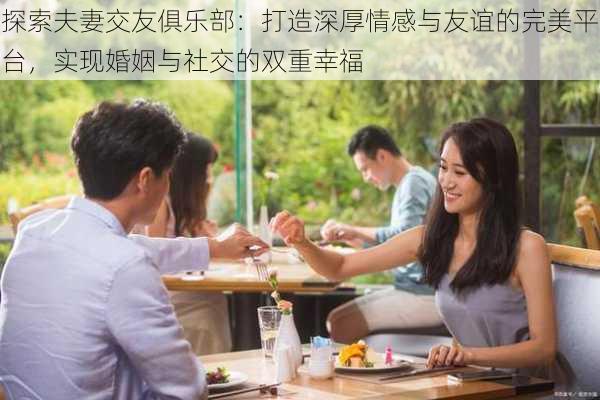 探索夫妻交友俱乐部：打造深厚情感与友谊的完美平台，实现婚姻与社交的双重幸福