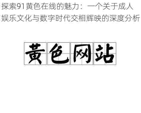 探索91黄色在线的魅力：一个关于成人娱乐文化与数字时代交相辉映的深度分析