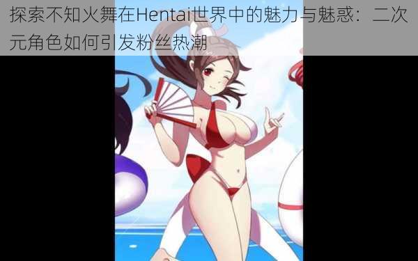 探索不知火舞在Hentai世界中的魅力与魅惑：二次元角色如何引发粉丝热潮