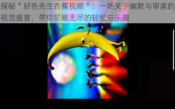 探秘＂好色先生香蕉视频＂：一场关于幽默与审美的视觉盛宴，带你领略无尽的轻松与乐趣