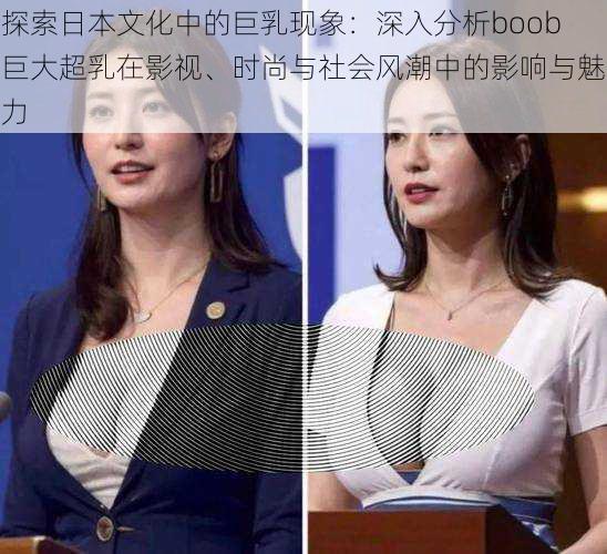 探索日本文化中的巨乳现象：深入分析boob巨大超乳在影视、时尚与社会风潮中的影响与魅力