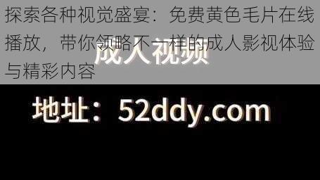 探索各种视觉盛宴：免费黄色毛片在线播放，带你领略不一样的成人影视体验与精彩内容