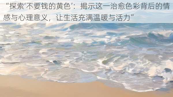 “探索‘不要钱的黄色’：揭示这一治愈色彩背后的情感与心理意义，让生活充满温暖与活力”