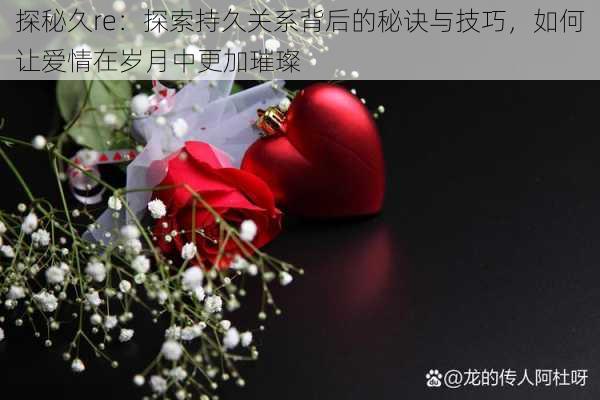 探秘久re:探索持久关系背后的秘诀与技巧,如何让爱情在岁月中更加璀璨