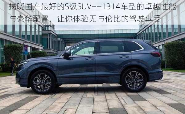 揭晓国产最好的S级SUV——1314车型的卓越性能与豪华配置，让你体验无与伦比的驾驶享受