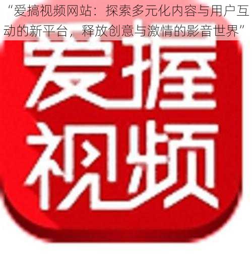 “爱搞视频网站：探索多元化内容与用户互动的新平台，释放创意与激情的影音世界”