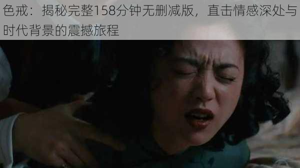 色戒：揭秘完整158分钟无删减版，直击情感深处与时代背景的震撼旅程