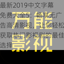 最新2019中文字幕免费大全5：畅享无广告高清影视，让您轻松获取热门影视剧的最佳选择