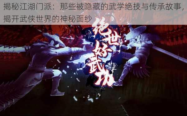 揭秘江湖门派：那些被隐藏的武学绝技与传承故事，揭开武侠世界的神秘面纱