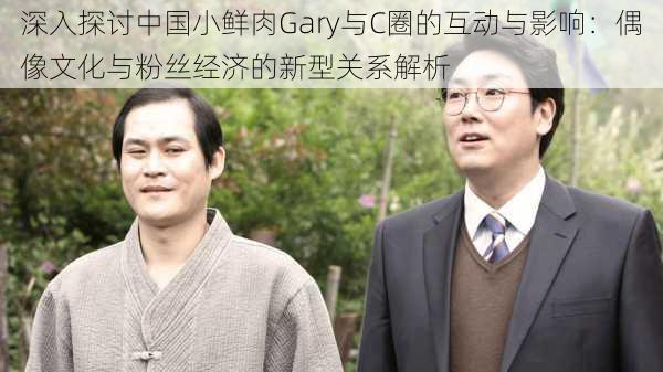 深入探讨中国小鲜肉Gary与C圈的互动与影响：偶像文化与粉丝经济的新型关系解析