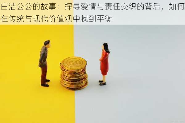 白洁公公的故事：探寻爱情与责任交织的背后，如何在传统与现代价值观中找到平衡