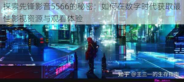 探索先锋影音5566的秘密：如何在数字时代获取最佳影视资源与观看体验