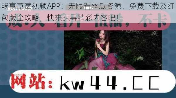 畅享草莓视频APP：无限看丝瓜资源、免费下载及红包版全攻略，快来探寻精彩内容吧！