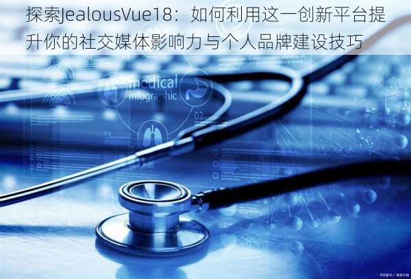 探索JealousVue18：如何利用这一创新平台提升你的社交媒体影响力与个人品牌建设技巧