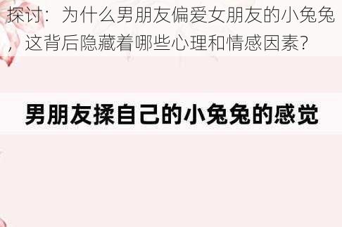 探讨：为什么男朋友偏爱女朋友的小兔兔，这背后隐藏着哪些心理和情感因素？