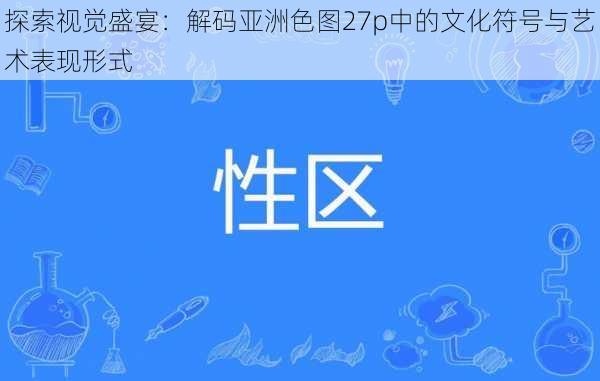 探索视觉盛宴：解码亚洲色图27p中的文化符号与艺术表现形式