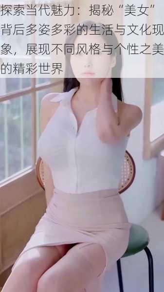 探索当代魅力：揭秘“美女”背后多姿多彩的生活与文化现象，展现不同风格与个性之美的精彩世界