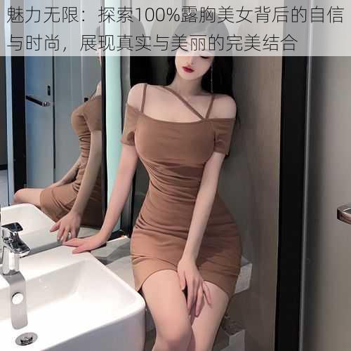 魅力无限：探索100%露胸美女背后的自信与时尚，展现真实与美丽的完美结合