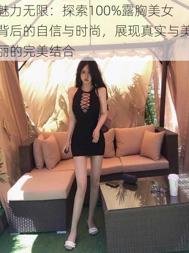 魅力无限：探索100%露胸美女背后的自信与时尚，展现真实与美丽的完美结合